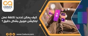 كيف يمكن تحديد تكلفة عمل ابلكيشن موبيل والوقت بشكلٍ دقيق؟